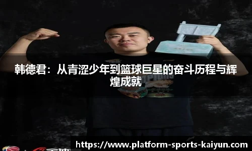 韩德君:从青涩少年到篮球巨星的奋斗历程与辉煌成就