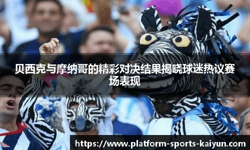 贝西克与摩纳哥的精彩对决结果揭晓球迷热议赛场表现