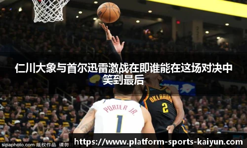 仁川大象与首尔迅雷激战在即谁能在这场对决中笑到最后