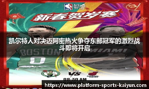 凯尔特人对决迈阿密热火争夺东部冠军的激烈战斗即将开启