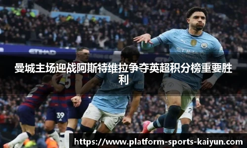 曼城主场迎战阿斯特维拉争夺英超积分榜重要胜利